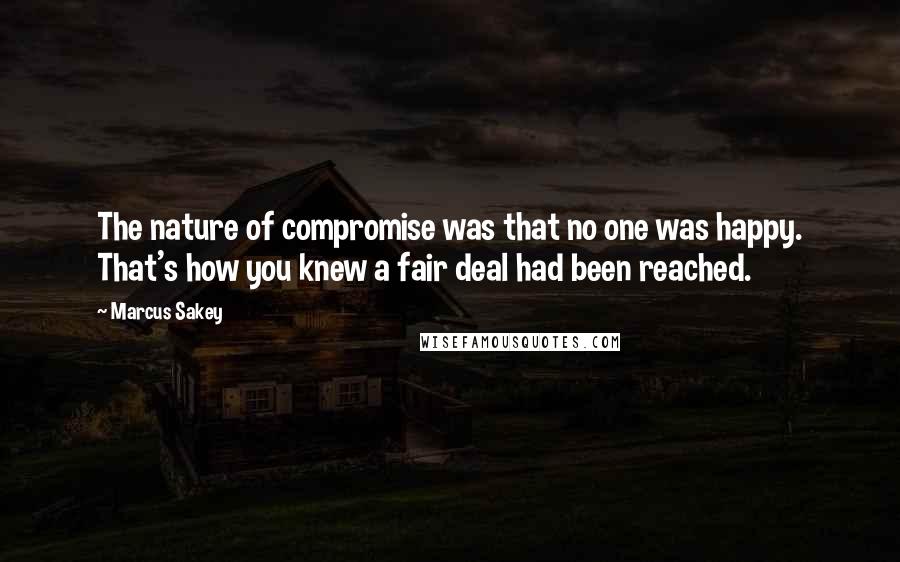 Marcus Sakey Quotes: The nature of compromise was that no one was happy. That's how you knew a fair deal had been reached.