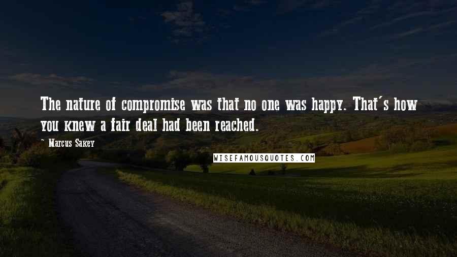 Marcus Sakey Quotes: The nature of compromise was that no one was happy. That's how you knew a fair deal had been reached.