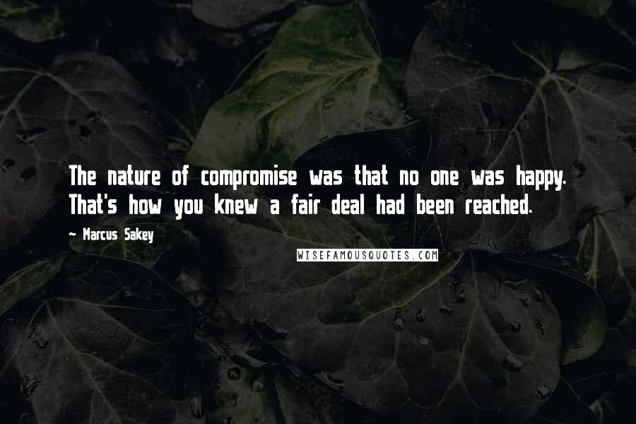 Marcus Sakey Quotes: The nature of compromise was that no one was happy. That's how you knew a fair deal had been reached.