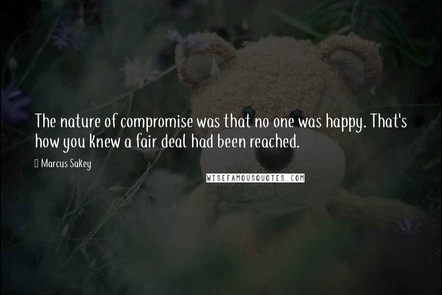 Marcus Sakey Quotes: The nature of compromise was that no one was happy. That's how you knew a fair deal had been reached.