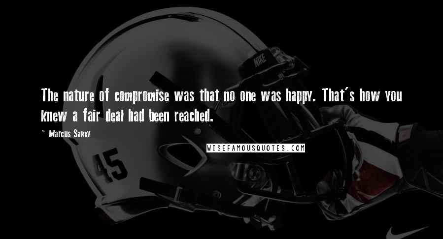 Marcus Sakey Quotes: The nature of compromise was that no one was happy. That's how you knew a fair deal had been reached.