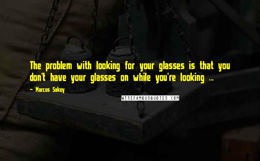 Marcus Sakey Quotes: The problem with looking for your glasses is that you don't have your glasses on while you're looking ...