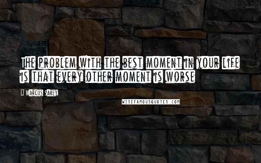 Marcus Sakey Quotes: The problem with the best moment in your life is that every other moment is worse