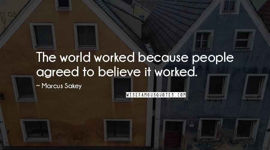 Marcus Sakey Quotes: The world worked because people agreed to believe it worked.