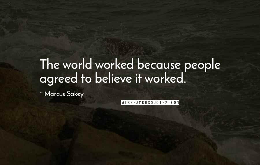 Marcus Sakey Quotes: The world worked because people agreed to believe it worked.