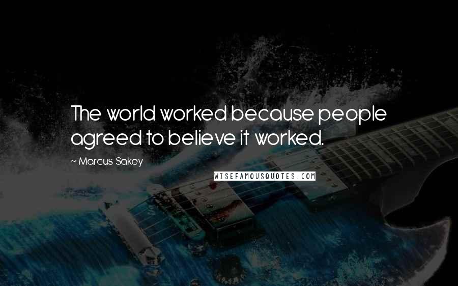 Marcus Sakey Quotes: The world worked because people agreed to believe it worked.