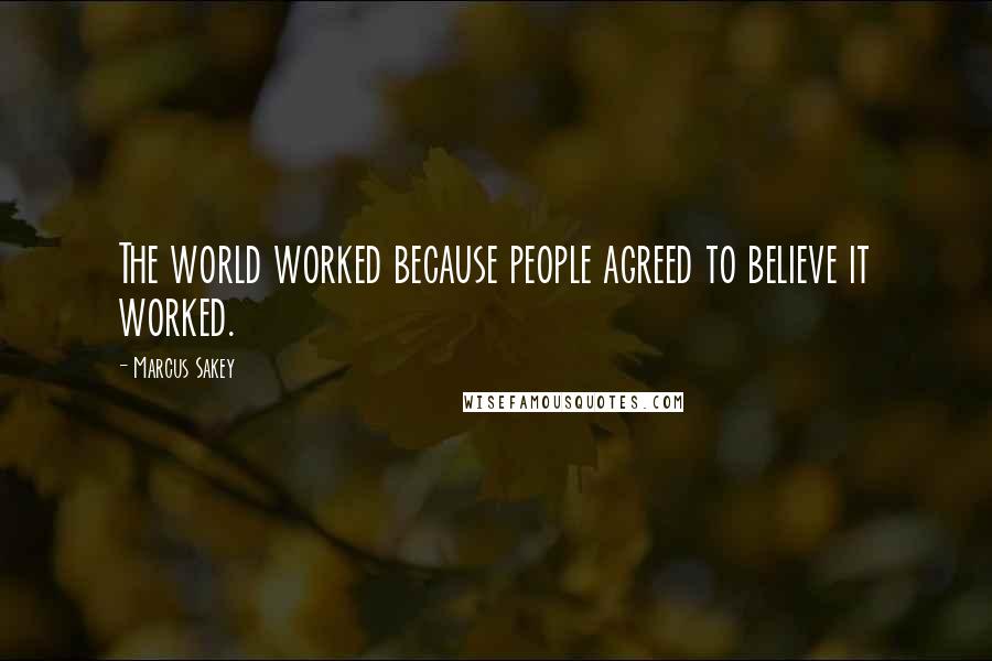 Marcus Sakey Quotes: The world worked because people agreed to believe it worked.