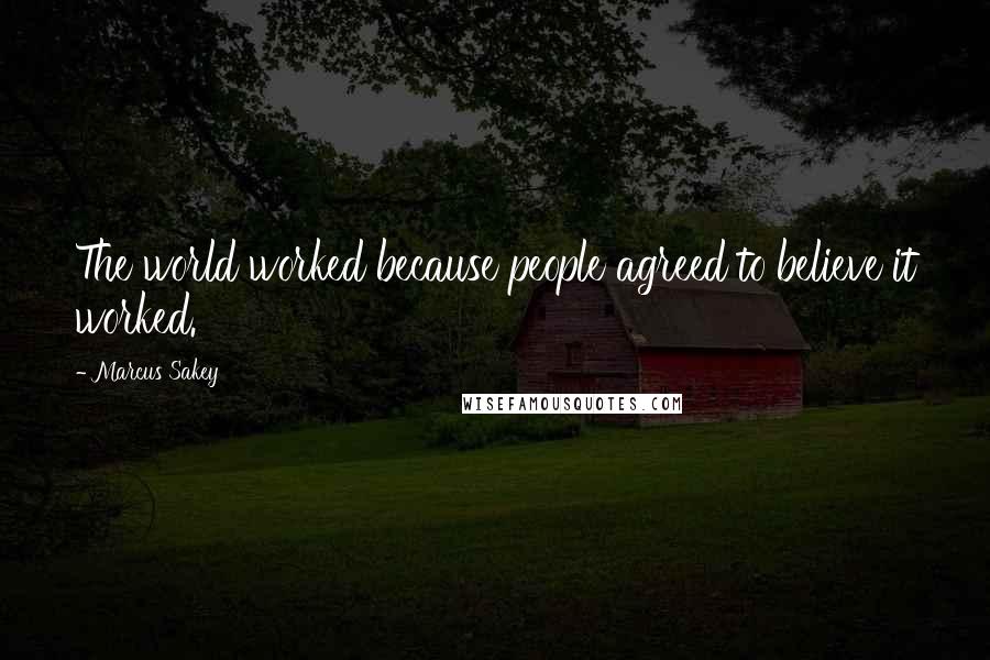 Marcus Sakey Quotes: The world worked because people agreed to believe it worked.
