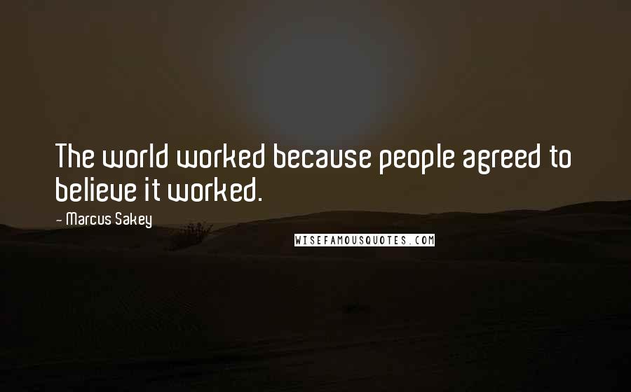 Marcus Sakey Quotes: The world worked because people agreed to believe it worked.