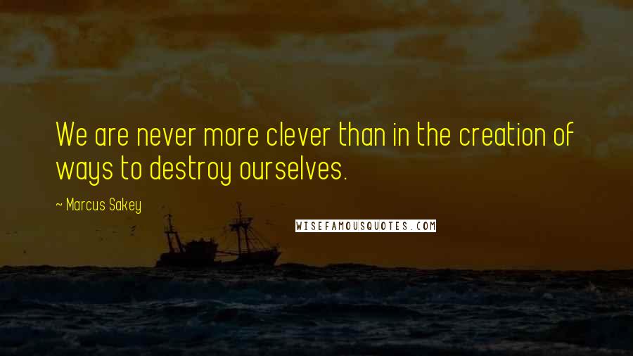 Marcus Sakey Quotes: We are never more clever than in the creation of ways to destroy ourselves.