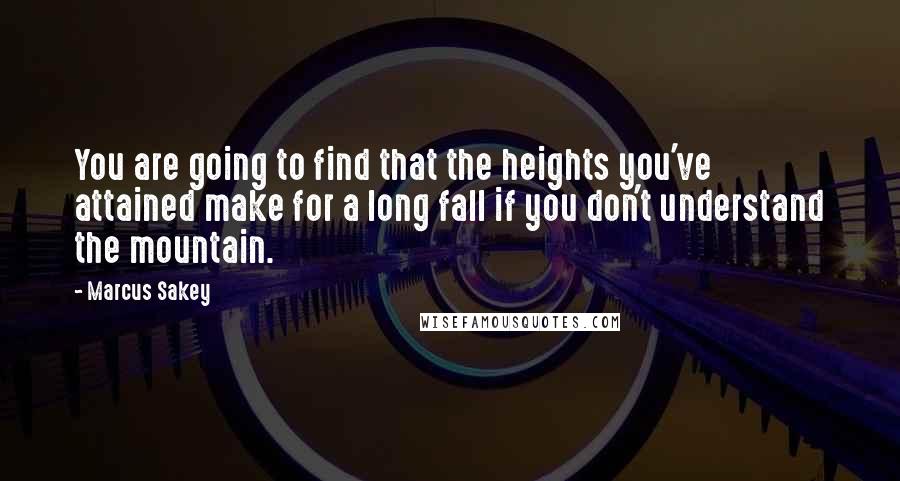 Marcus Sakey Quotes: You are going to find that the heights you've attained make for a long fall if you don't understand the mountain.