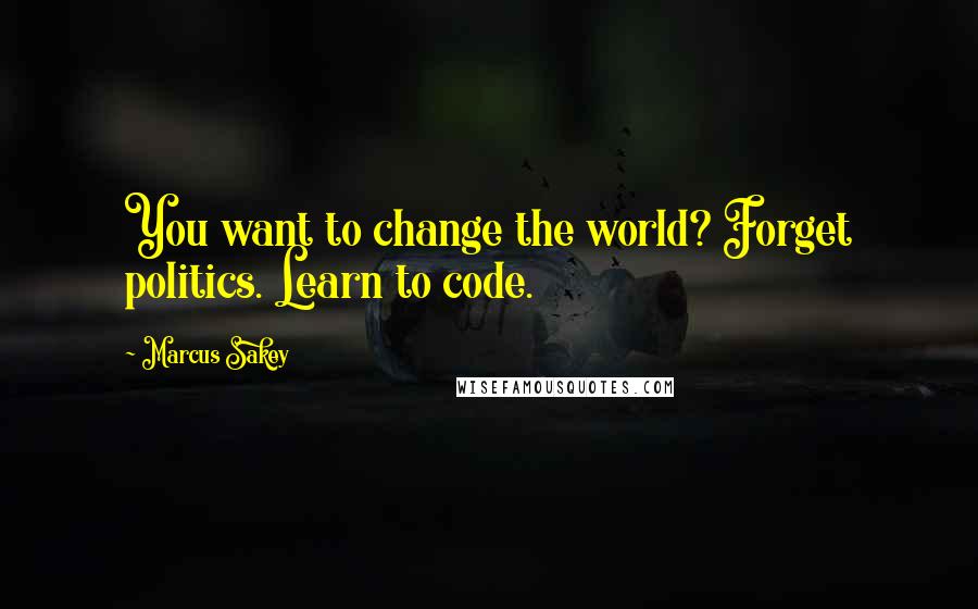 Marcus Sakey Quotes: You want to change the world? Forget politics. Learn to code.