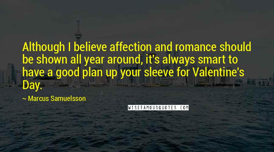 Marcus Samuelsson Quotes: Although I believe affection and romance should be shown all year around, it's always smart to have a good plan up your sleeve for Valentine's Day.