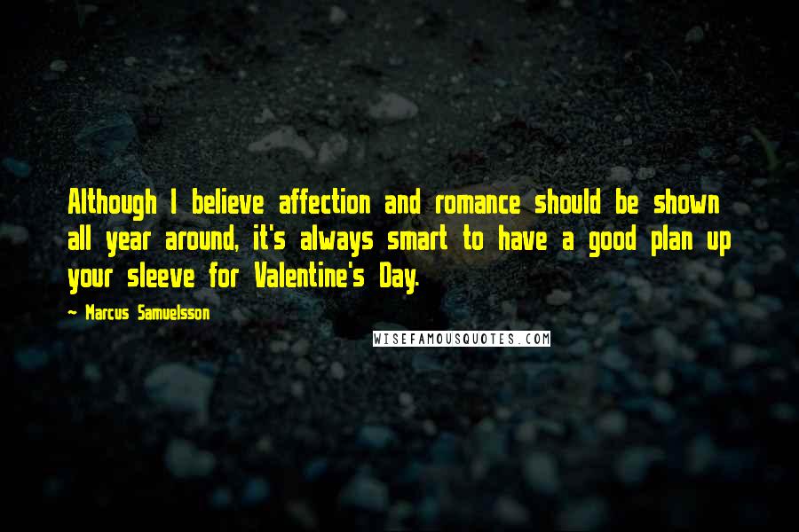 Marcus Samuelsson Quotes: Although I believe affection and romance should be shown all year around, it's always smart to have a good plan up your sleeve for Valentine's Day.