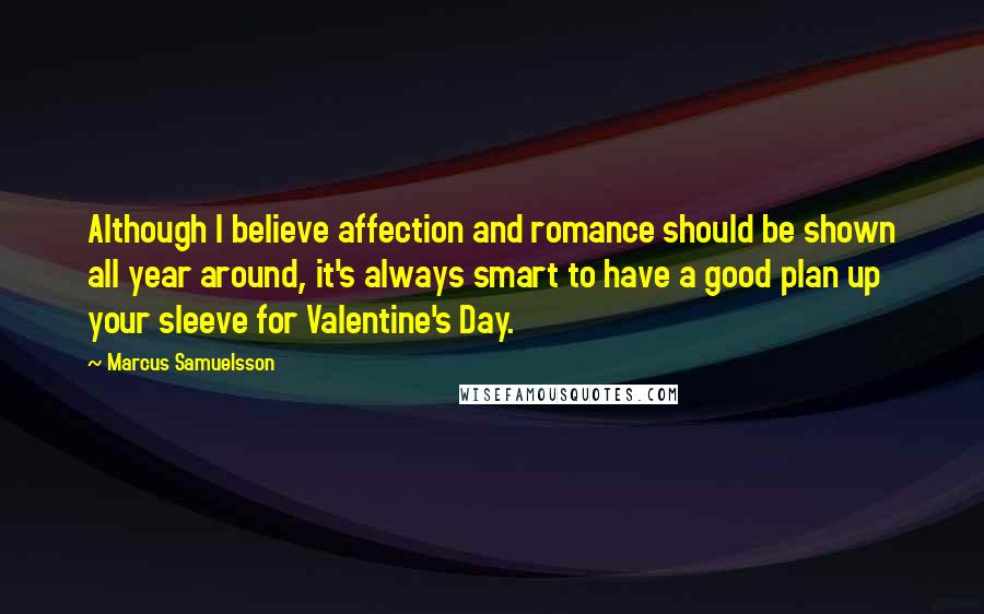 Marcus Samuelsson Quotes: Although I believe affection and romance should be shown all year around, it's always smart to have a good plan up your sleeve for Valentine's Day.