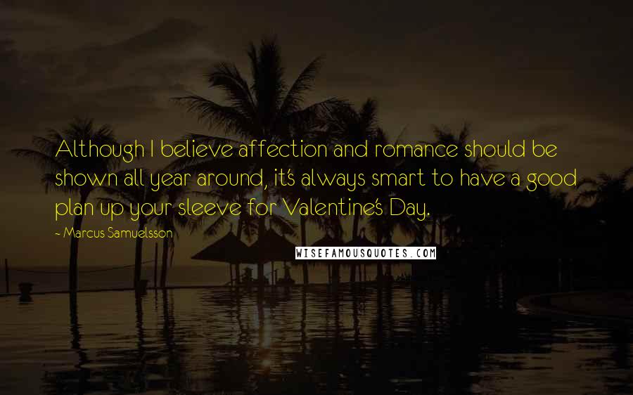 Marcus Samuelsson Quotes: Although I believe affection and romance should be shown all year around, it's always smart to have a good plan up your sleeve for Valentine's Day.