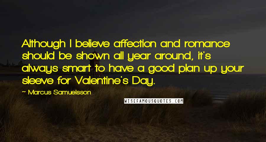 Marcus Samuelsson Quotes: Although I believe affection and romance should be shown all year around, it's always smart to have a good plan up your sleeve for Valentine's Day.