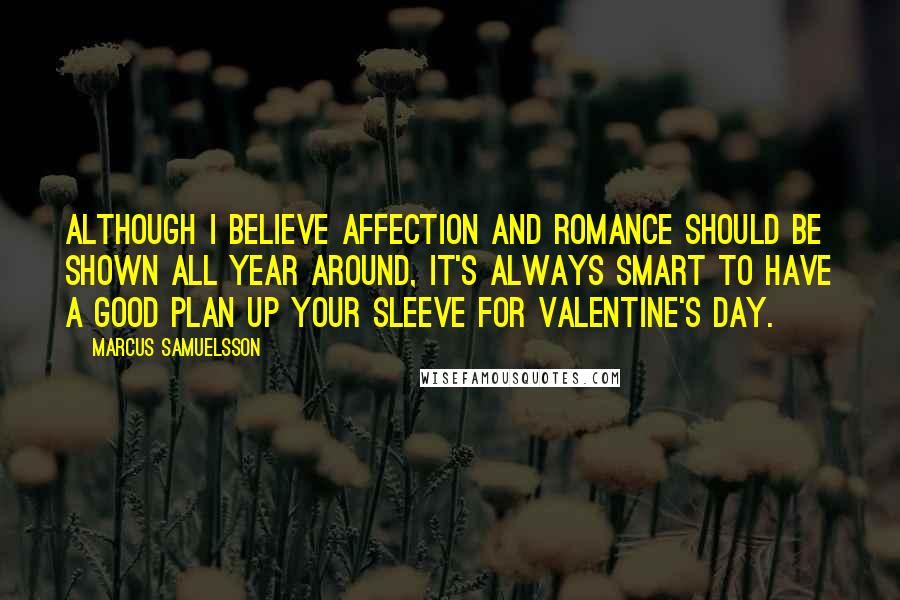 Marcus Samuelsson Quotes: Although I believe affection and romance should be shown all year around, it's always smart to have a good plan up your sleeve for Valentine's Day.