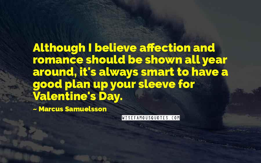 Marcus Samuelsson Quotes: Although I believe affection and romance should be shown all year around, it's always smart to have a good plan up your sleeve for Valentine's Day.