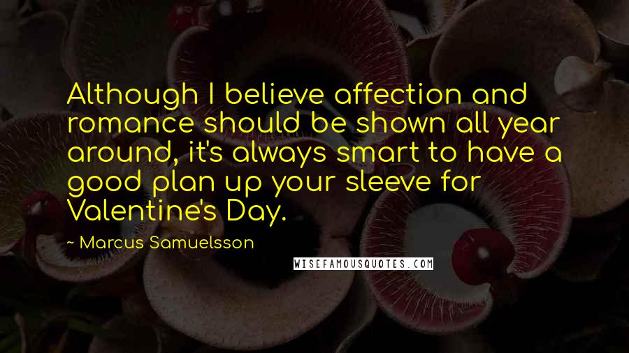 Marcus Samuelsson Quotes: Although I believe affection and romance should be shown all year around, it's always smart to have a good plan up your sleeve for Valentine's Day.