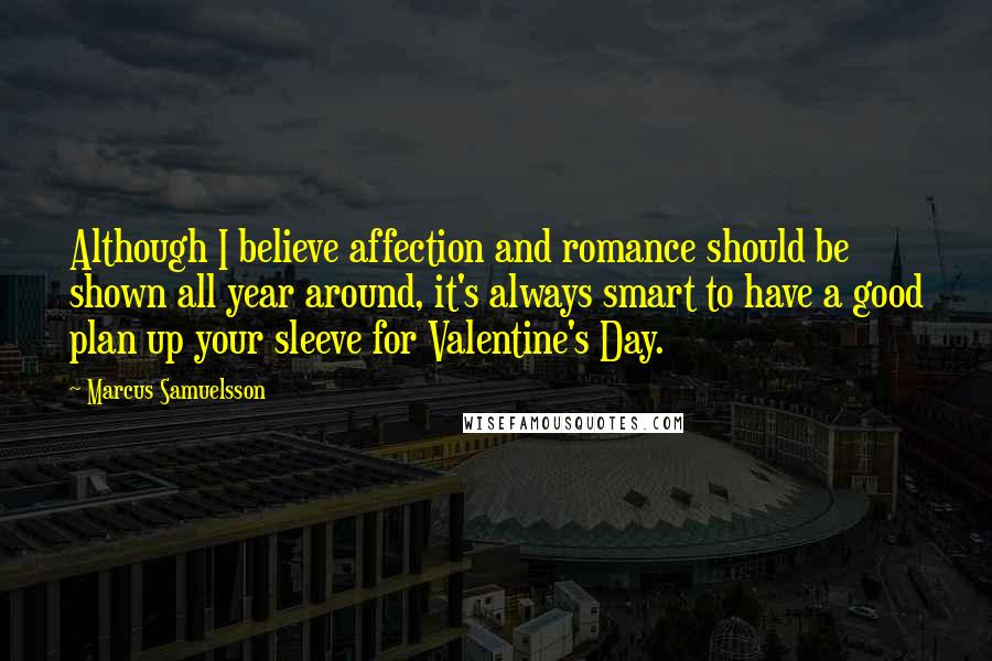 Marcus Samuelsson Quotes: Although I believe affection and romance should be shown all year around, it's always smart to have a good plan up your sleeve for Valentine's Day.