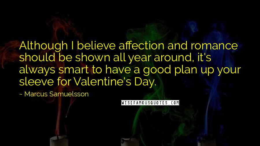 Marcus Samuelsson Quotes: Although I believe affection and romance should be shown all year around, it's always smart to have a good plan up your sleeve for Valentine's Day.