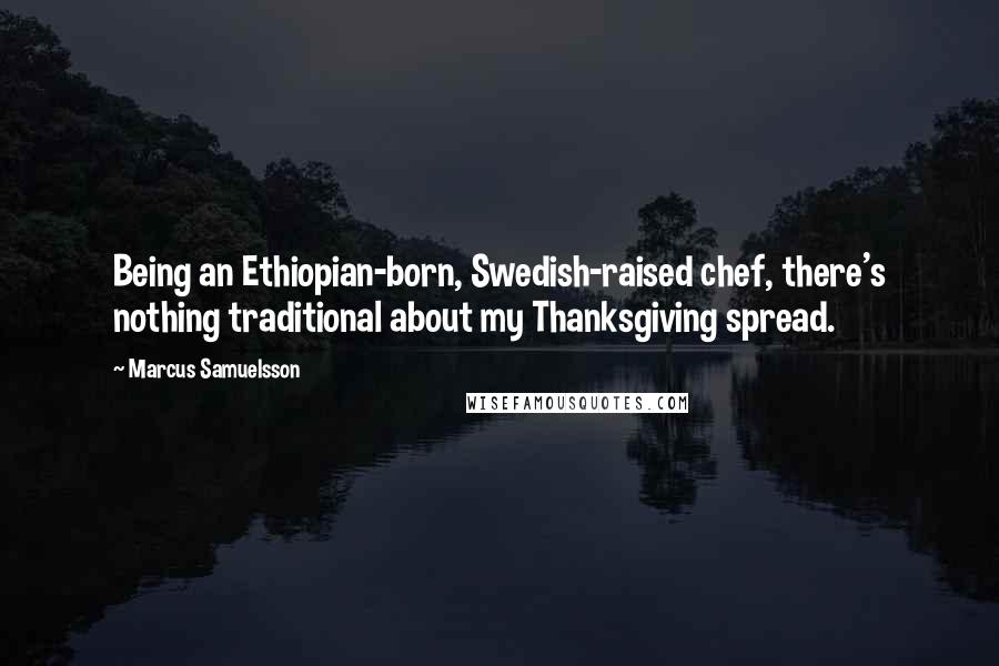 Marcus Samuelsson Quotes: Being an Ethiopian-born, Swedish-raised chef, there's nothing traditional about my Thanksgiving spread.