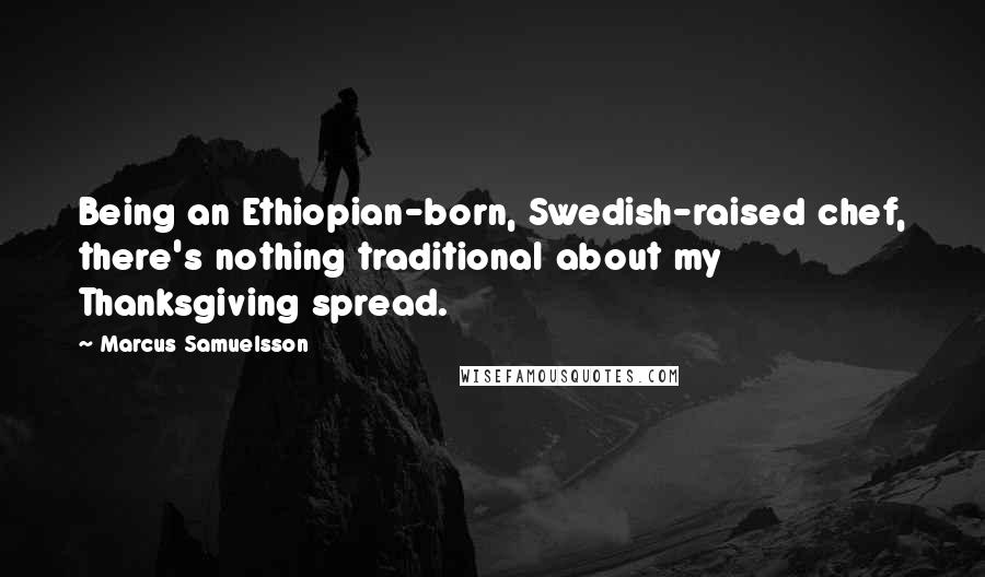 Marcus Samuelsson Quotes: Being an Ethiopian-born, Swedish-raised chef, there's nothing traditional about my Thanksgiving spread.