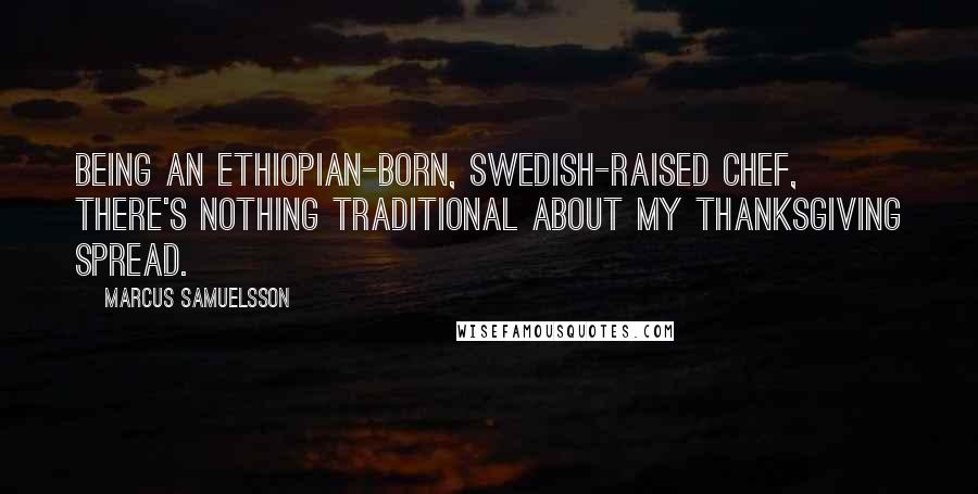 Marcus Samuelsson Quotes: Being an Ethiopian-born, Swedish-raised chef, there's nothing traditional about my Thanksgiving spread.