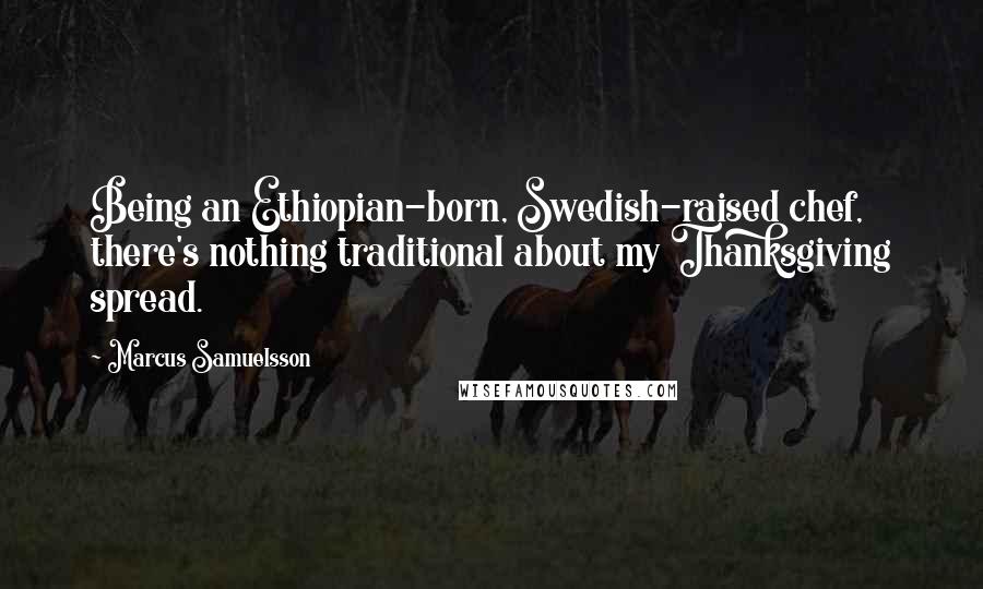 Marcus Samuelsson Quotes: Being an Ethiopian-born, Swedish-raised chef, there's nothing traditional about my Thanksgiving spread.