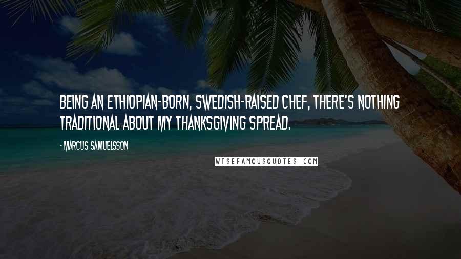 Marcus Samuelsson Quotes: Being an Ethiopian-born, Swedish-raised chef, there's nothing traditional about my Thanksgiving spread.