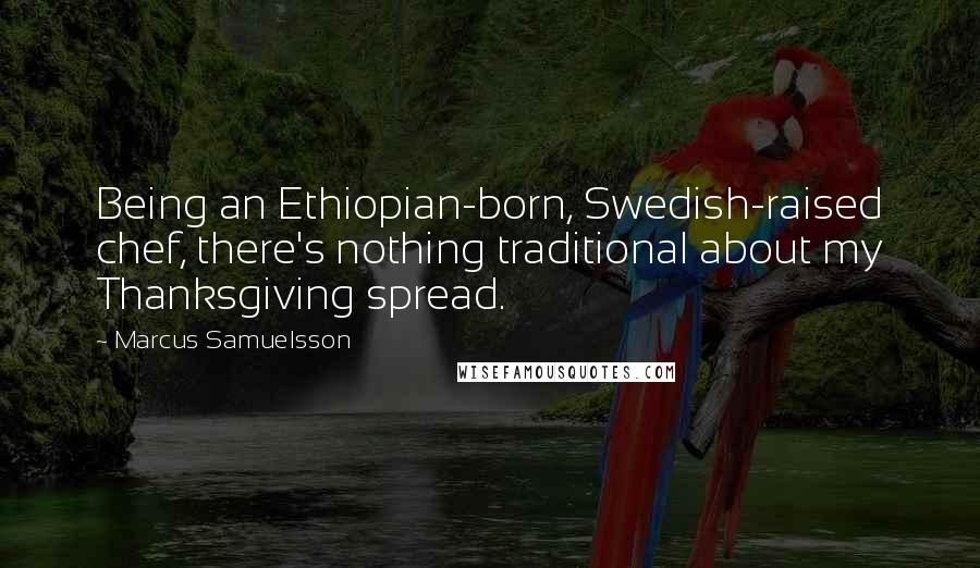 Marcus Samuelsson Quotes: Being an Ethiopian-born, Swedish-raised chef, there's nothing traditional about my Thanksgiving spread.