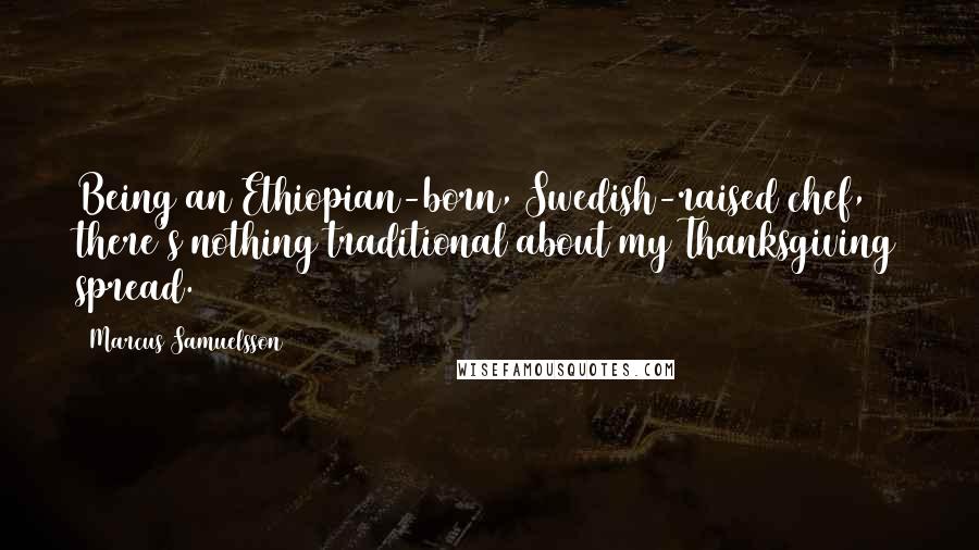 Marcus Samuelsson Quotes: Being an Ethiopian-born, Swedish-raised chef, there's nothing traditional about my Thanksgiving spread.