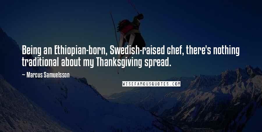 Marcus Samuelsson Quotes: Being an Ethiopian-born, Swedish-raised chef, there's nothing traditional about my Thanksgiving spread.