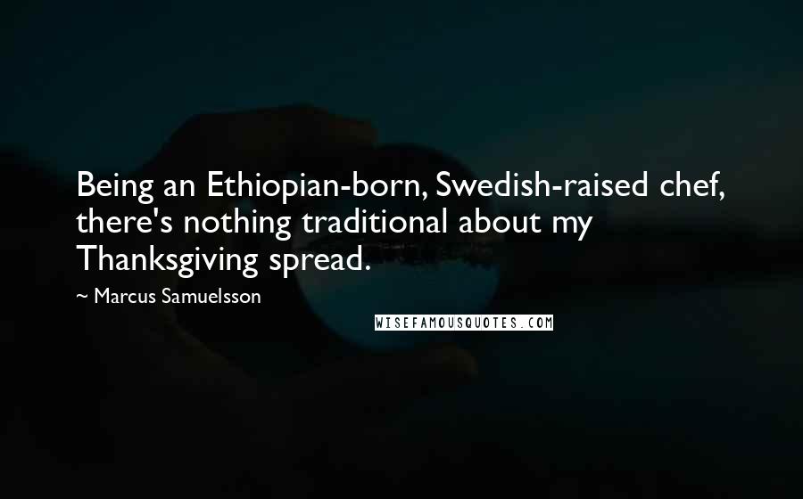 Marcus Samuelsson Quotes: Being an Ethiopian-born, Swedish-raised chef, there's nothing traditional about my Thanksgiving spread.