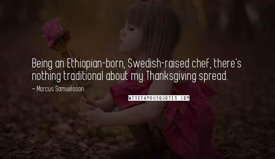 Marcus Samuelsson Quotes: Being an Ethiopian-born, Swedish-raised chef, there's nothing traditional about my Thanksgiving spread.