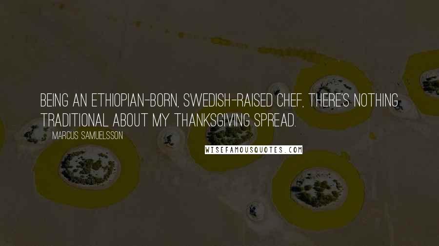 Marcus Samuelsson Quotes: Being an Ethiopian-born, Swedish-raised chef, there's nothing traditional about my Thanksgiving spread.