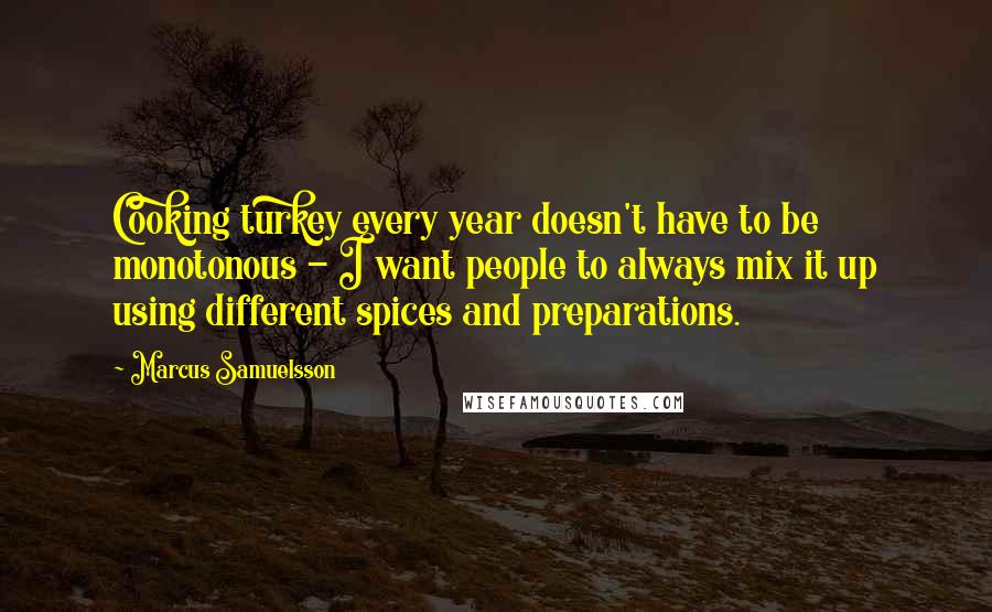 Marcus Samuelsson Quotes: Cooking turkey every year doesn't have to be monotonous - I want people to always mix it up using different spices and preparations.