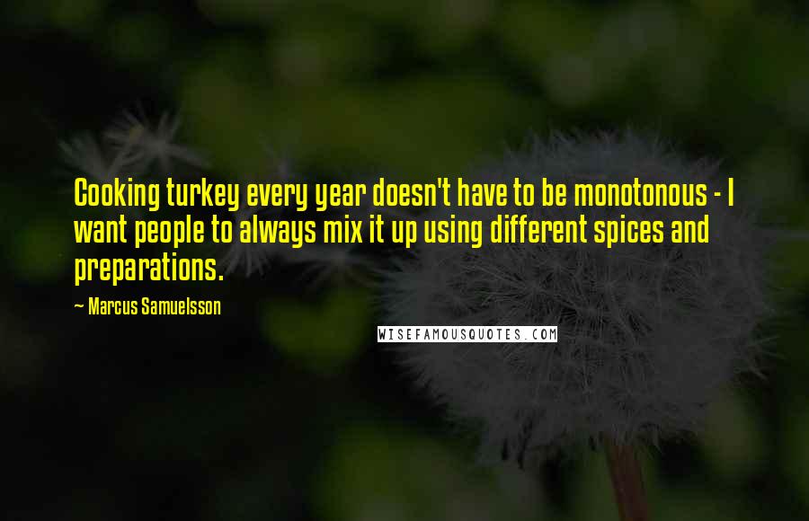 Marcus Samuelsson Quotes: Cooking turkey every year doesn't have to be monotonous - I want people to always mix it up using different spices and preparations.