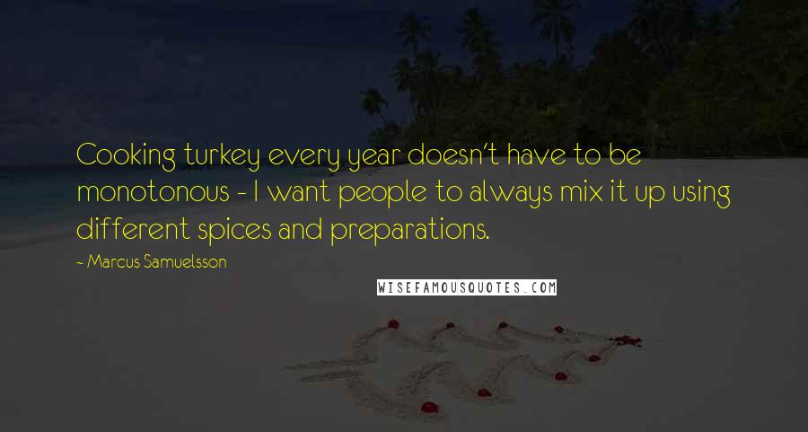 Marcus Samuelsson Quotes: Cooking turkey every year doesn't have to be monotonous - I want people to always mix it up using different spices and preparations.