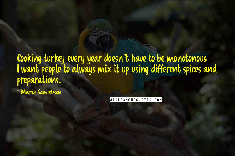 Marcus Samuelsson Quotes: Cooking turkey every year doesn't have to be monotonous - I want people to always mix it up using different spices and preparations.