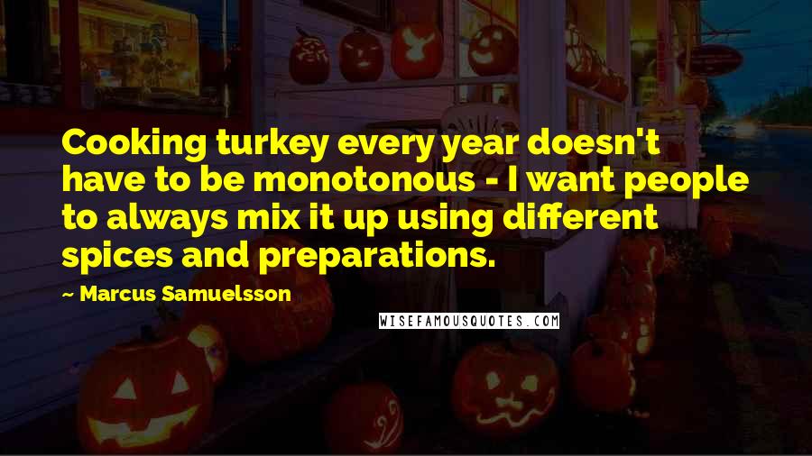 Marcus Samuelsson Quotes: Cooking turkey every year doesn't have to be monotonous - I want people to always mix it up using different spices and preparations.