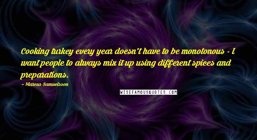 Marcus Samuelsson Quotes: Cooking turkey every year doesn't have to be monotonous - I want people to always mix it up using different spices and preparations.