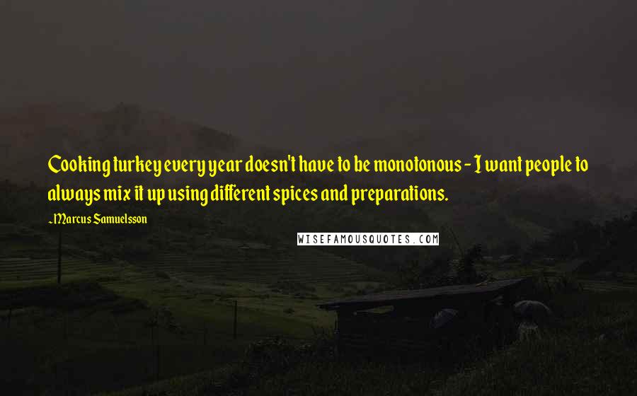 Marcus Samuelsson Quotes: Cooking turkey every year doesn't have to be monotonous - I want people to always mix it up using different spices and preparations.