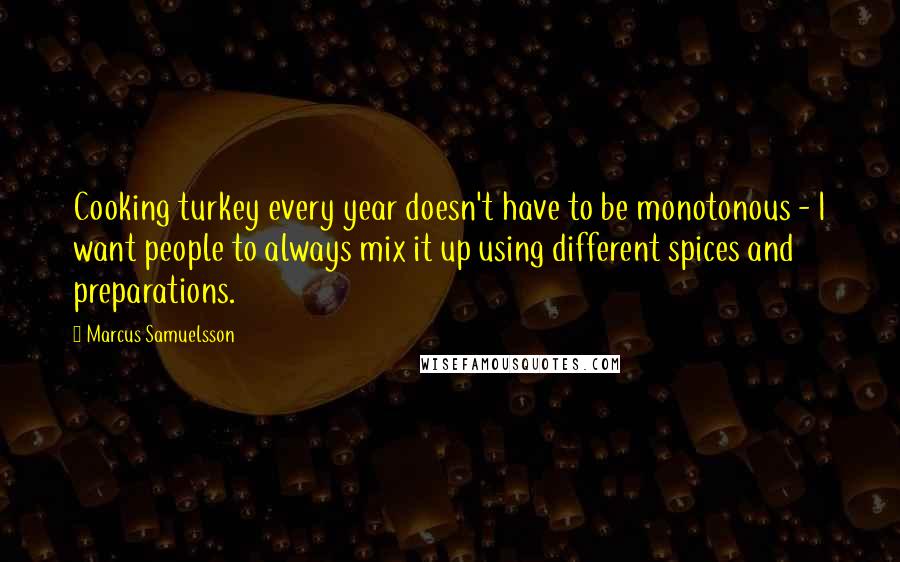 Marcus Samuelsson Quotes: Cooking turkey every year doesn't have to be monotonous - I want people to always mix it up using different spices and preparations.