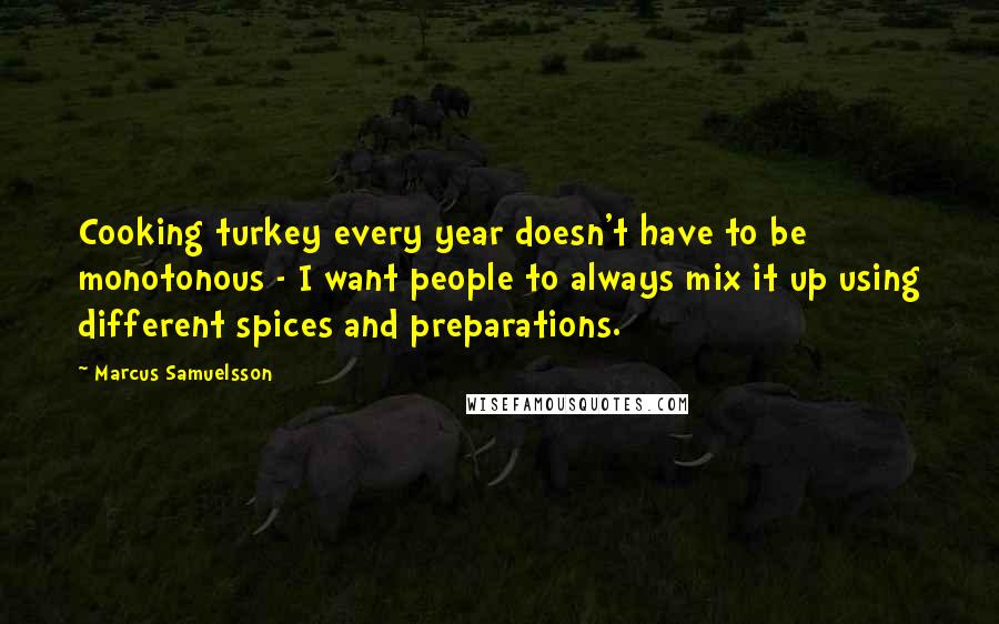 Marcus Samuelsson Quotes: Cooking turkey every year doesn't have to be monotonous - I want people to always mix it up using different spices and preparations.