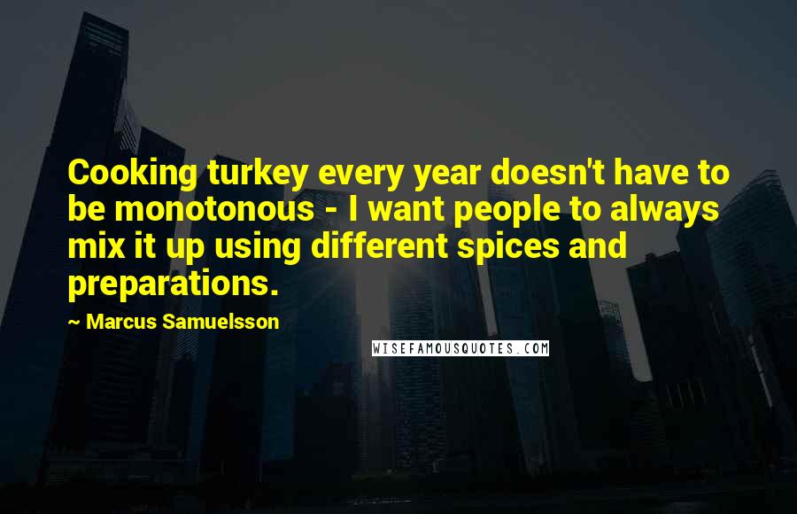 Marcus Samuelsson Quotes: Cooking turkey every year doesn't have to be monotonous - I want people to always mix it up using different spices and preparations.