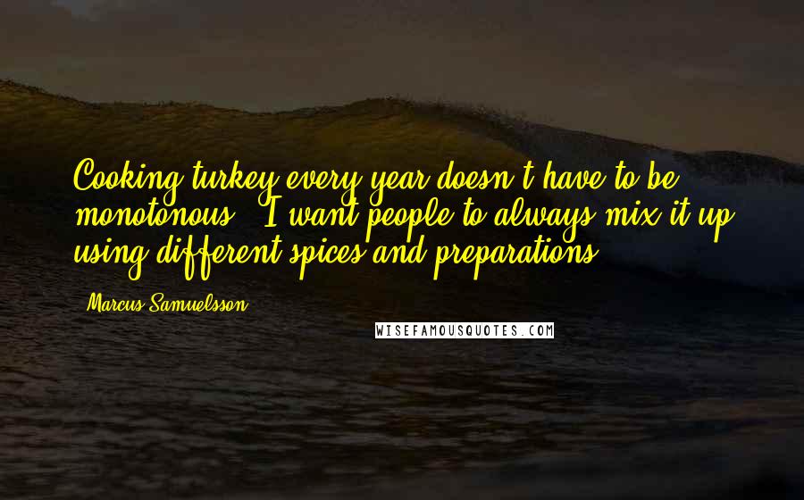 Marcus Samuelsson Quotes: Cooking turkey every year doesn't have to be monotonous - I want people to always mix it up using different spices and preparations.