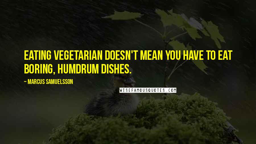 Marcus Samuelsson Quotes: Eating vegetarian doesn't mean you have to eat boring, humdrum dishes.