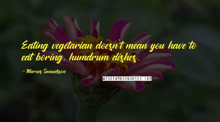 Marcus Samuelsson Quotes: Eating vegetarian doesn't mean you have to eat boring, humdrum dishes.